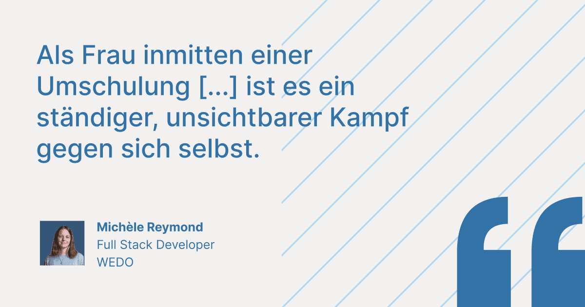 Zitat von Michèle Reymond, Full Stack Developer bei WEDO: „Als Frau inmitten einer Umschulung [...] ist es ein ständiger, unsichtbarer Kampf gegen sich selbst.“