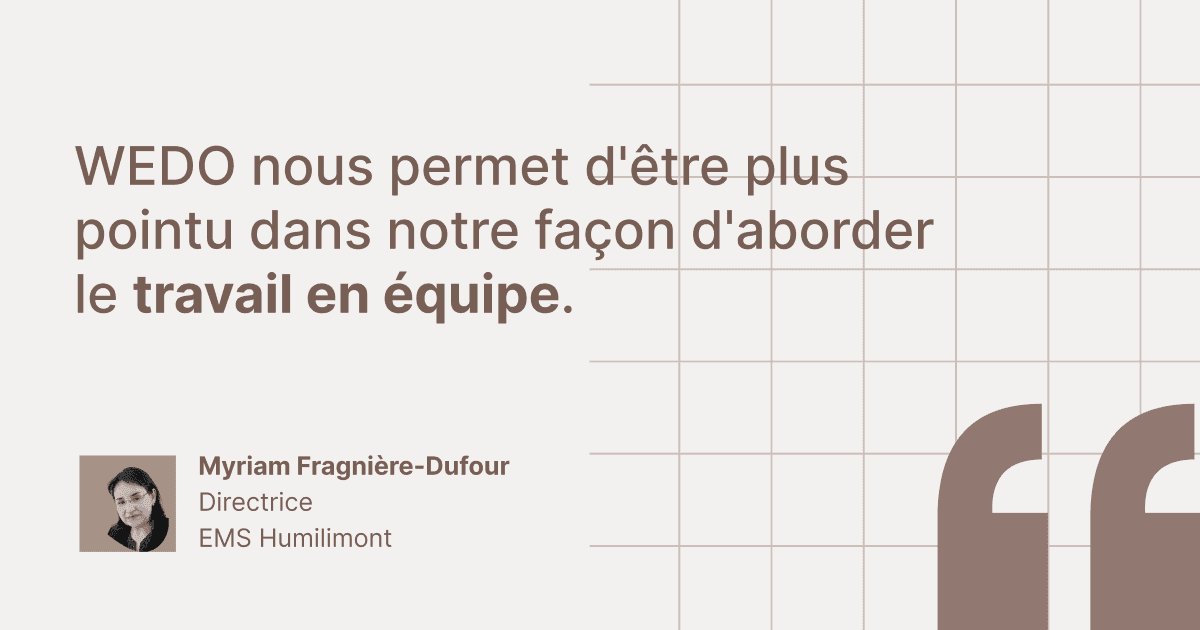Citation de témoignage client de Myriam Fragnière-Dufour, Directrice chez EMS Humilimont : « WEDO nous permet d'être plus pointu dans notre façon d'aborder le travail en équipe. »