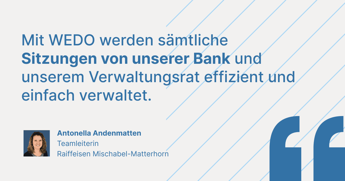 Kundenstatement von Antonella Andenmatten, Teamleiterin bei Raiffeisen Mischabel-Matterhorn: „Mit WEDO werden sämtliche Sitzungen von unserer Bank und unserem Verwaltungsrat effizient und einfach verwaltet.“