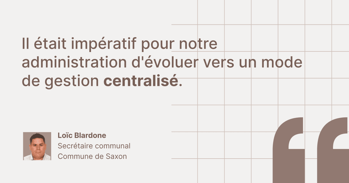 Citation de témoignage client de Loïc Blardone, Secrétaire communal à la Commune de Saxon : « Il était impératif pour notre administration d'évoluer vers un mode de gestion centralisé. »